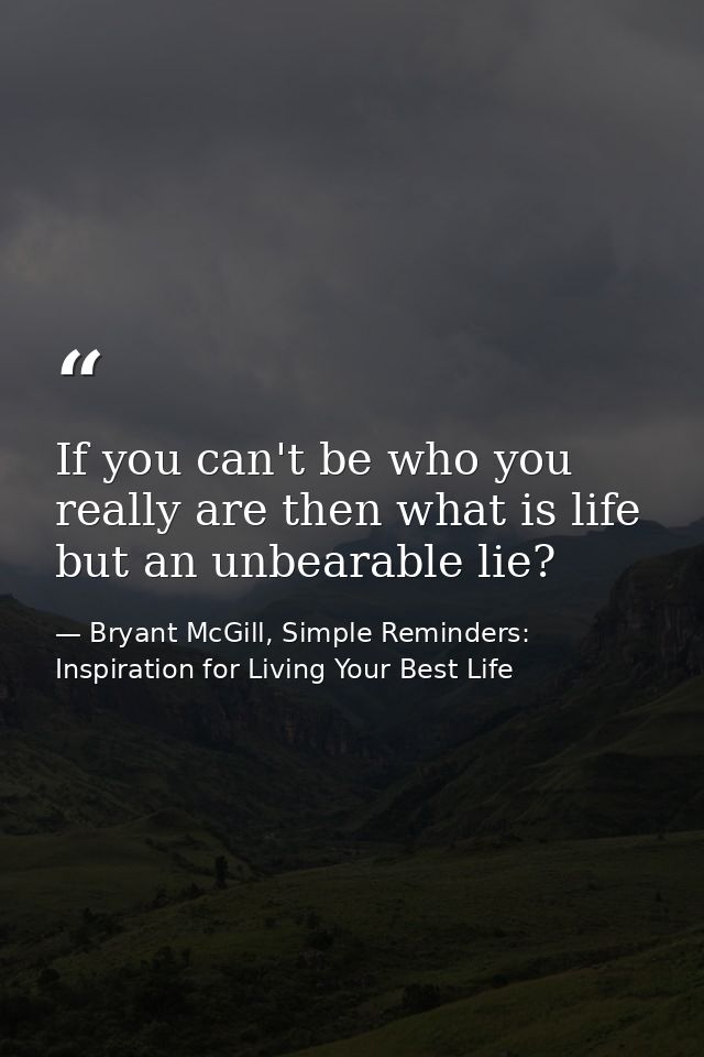 If you can't be who you really are then what is life but an unbearable lie? — Bryant McGill, Simple Reminders: Inspiration for Living Your Best Life