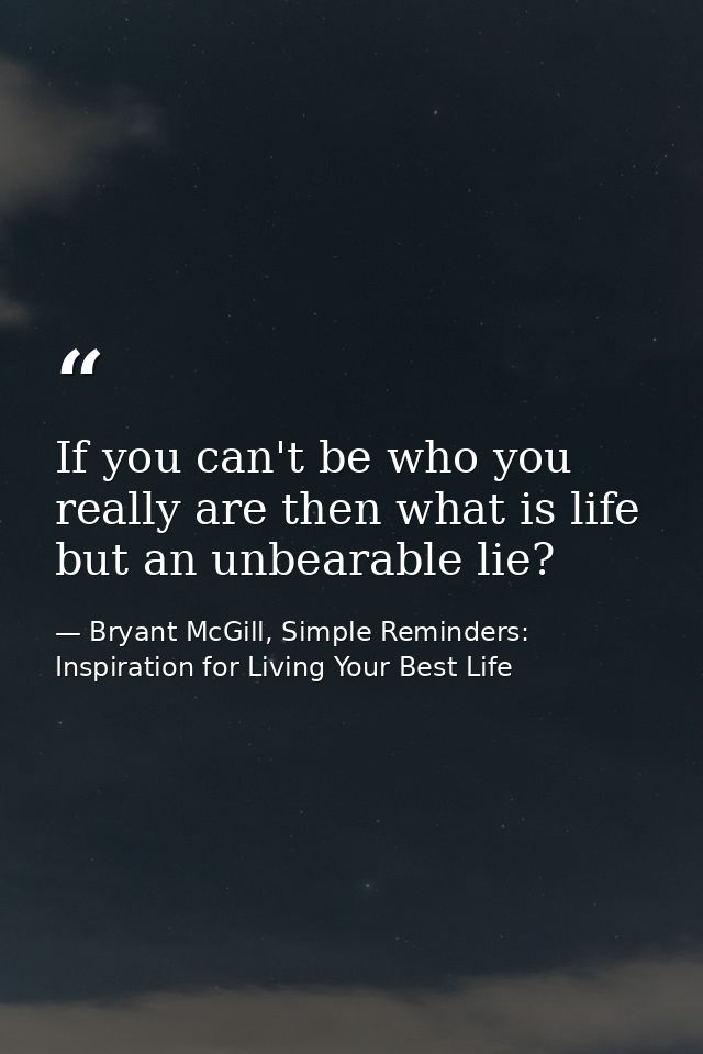 If you can't be who you really are then what is life but an unbearable lie? — Bryant McGill, Simple Reminders: Inspiration for Living Your Best Life