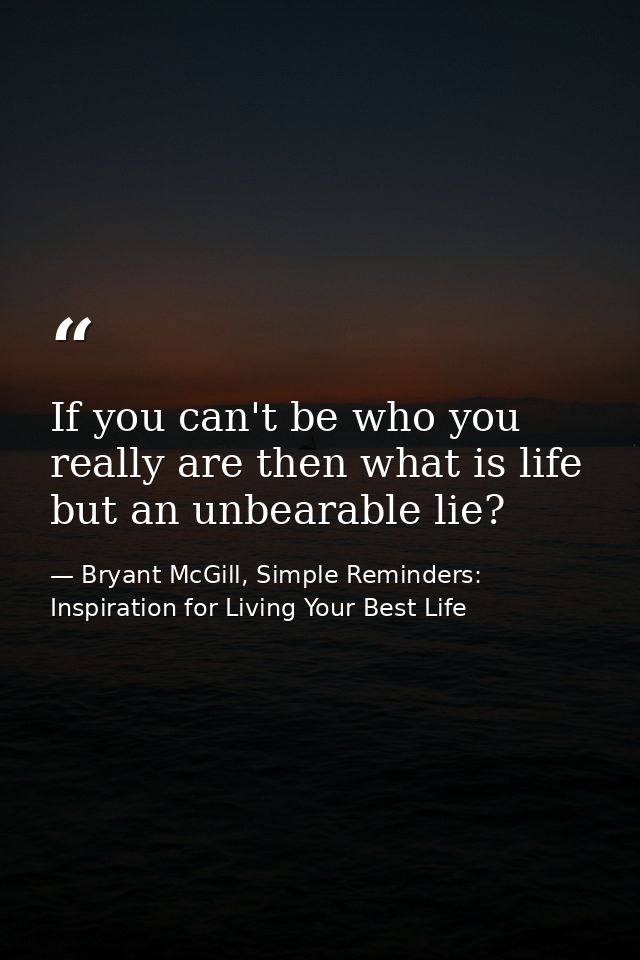 If you can't be who you really are then what is life but an unbearable lie? — Bryant McGill, Simple Reminders: Inspiration for Living Your Best Life