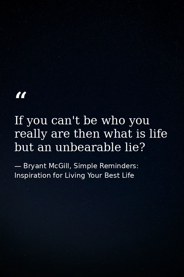 If you can't be who you really are then what is life but an unbearable lie? — Bryant McGill, Simple Reminders: Inspiration for Living Your Best Life
