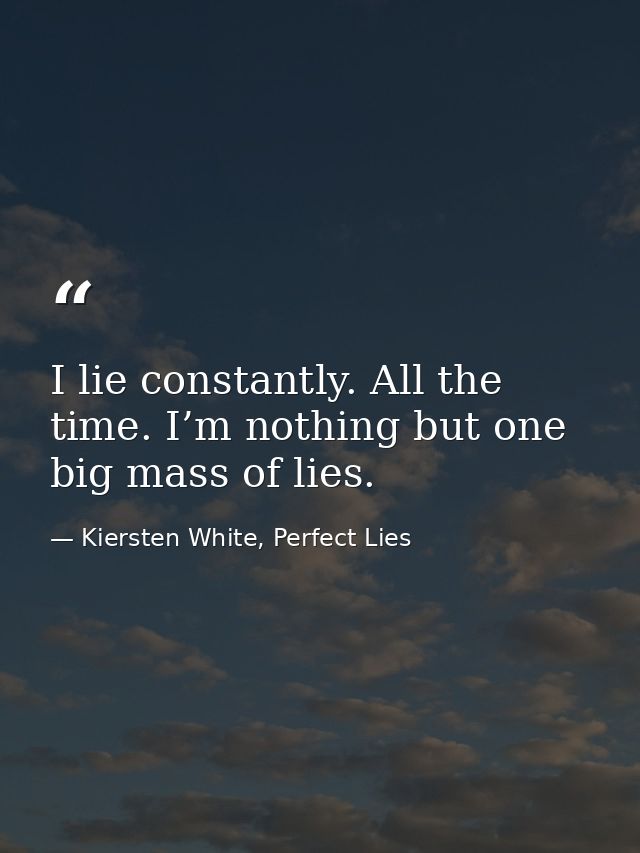 I lie constantly. All the time. I’m nothing but one big mass of lies. — Kiersten White, Perfect Lies