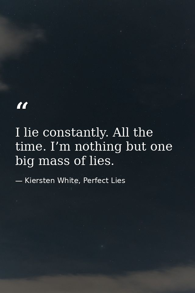 I lie constantly. All the time. I’m nothing but one big mass of lies. — Kiersten White, Perfect Lies