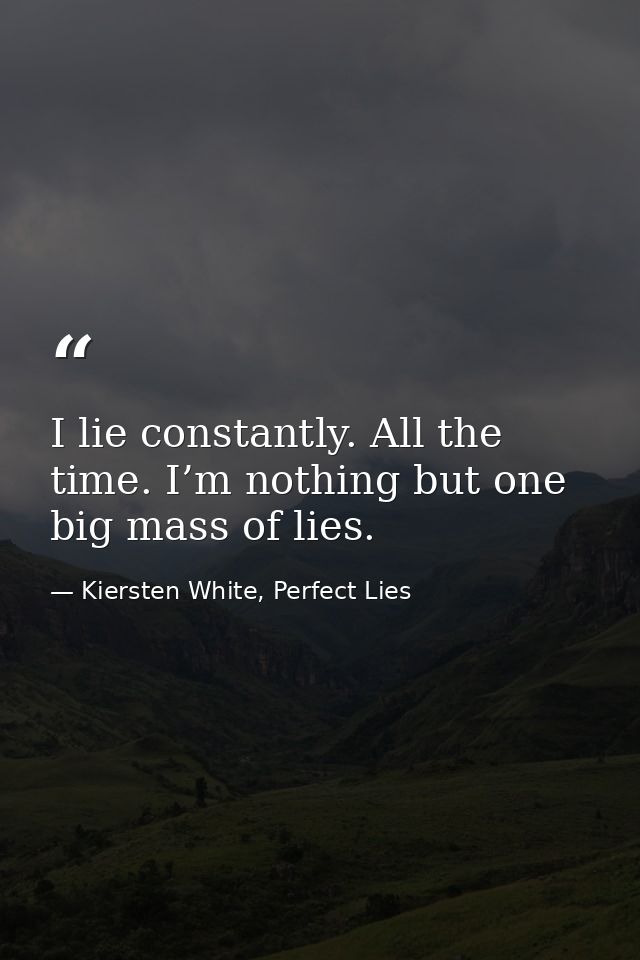 I lie constantly. All the time. I’m nothing but one big mass of lies. — Kiersten White, Perfect Lies