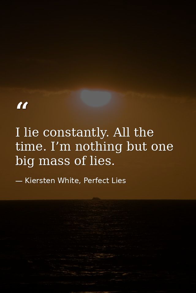 I lie constantly. All the time. I’m nothing but one big mass of lies. — Kiersten White, Perfect Lies