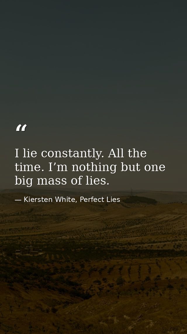 I lie constantly. All the time. I’m nothing but one big mass of lies. — Kiersten White, Perfect Lies