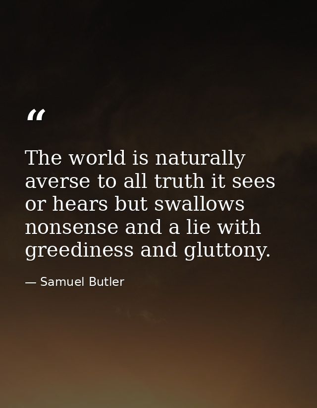 The world is naturally averse to all truth it sees or hears but swallows nonsense and a lie with greediness and gluttony — Samuel Butler