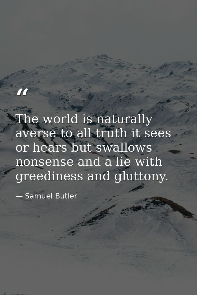 The world is naturally averse to all truth it sees or hears but swallows nonsense and a lie with greediness and gluttony — Samuel Butler