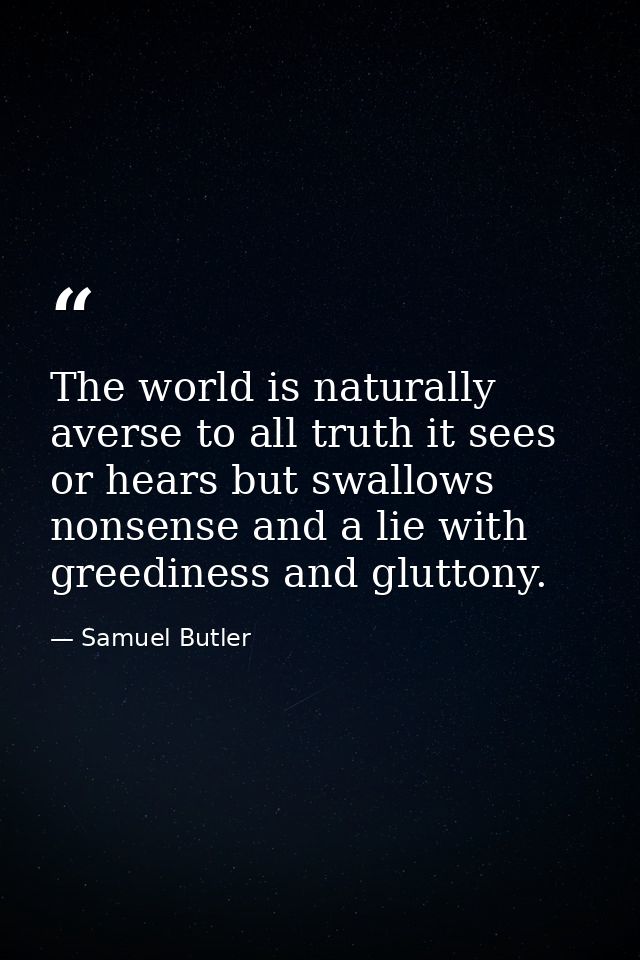 The world is naturally averse to all truth it sees or hears but swallows nonsense and a lie with greediness and gluttony — Samuel Butler