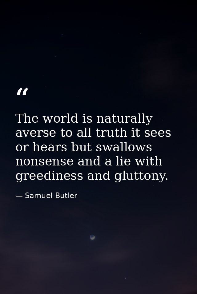 The world is naturally averse to all truth it sees or hears but swallows nonsense and a lie with greediness and gluttony — Samuel Butler