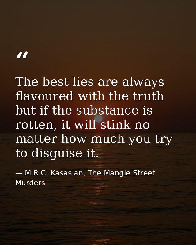 The best lies are always flavoured with the truth but if the substance is rotten, it will stink no matter how much you t — M.R.C. Kasasian, The Mangle Street Murders