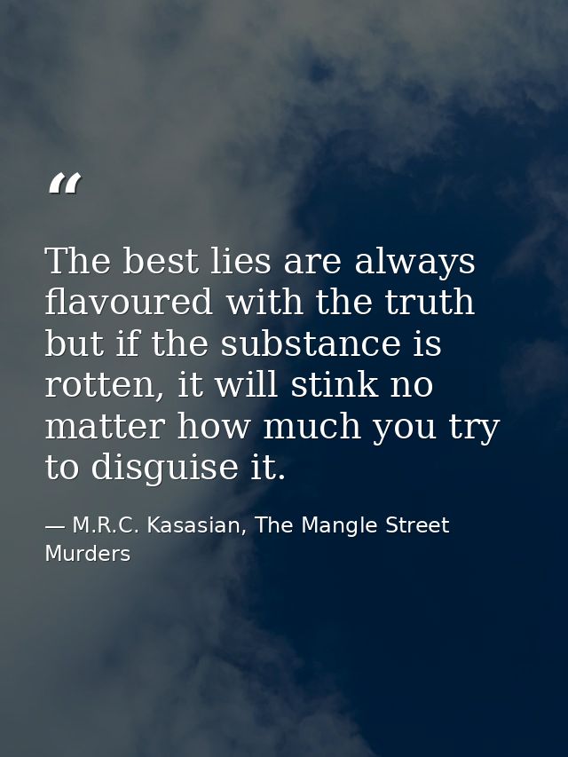 The best lies are always flavoured with the truth but if the substance is rotten, it will stink no matter how much you t — M.R.C. Kasasian, The Mangle Street Murders