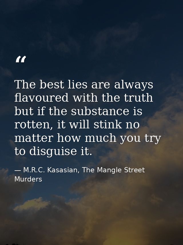 The best lies are always flavoured with the truth but if the substance is rotten, it will stink no matter how much you t — M.R.C. Kasasian, The Mangle Street Murders