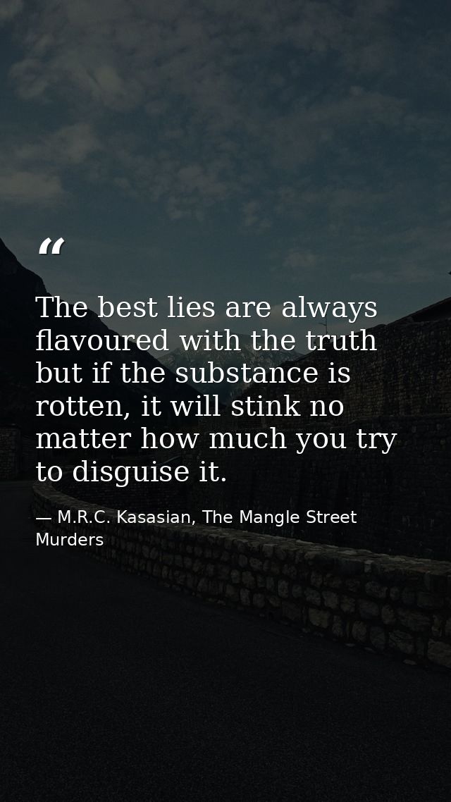 The best lies are always flavoured with the truth but if the substance is rotten, it will stink no matter how much you t — M.R.C. Kasasian, The Mangle Street Murders