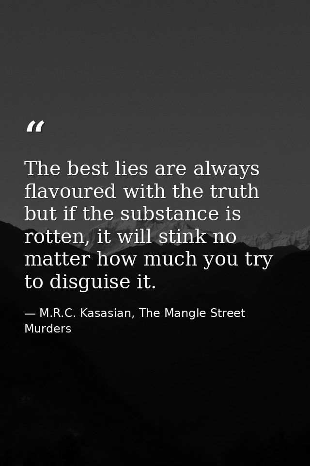 The best lies are always flavoured with the truth but if the substance is rotten, it will stink no matter how much you t — M.R.C. Kasasian, The Mangle Street Murders