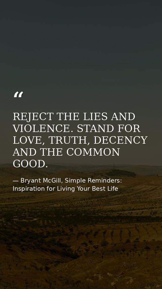 REJECT THE LIES AND VIOLENCE. STAND FOR LOVE, TRUTH, DECENCY AND THE COMMON GOOD. — Bryant McGill, Simple Reminders: Inspiration for Living Your Best Life