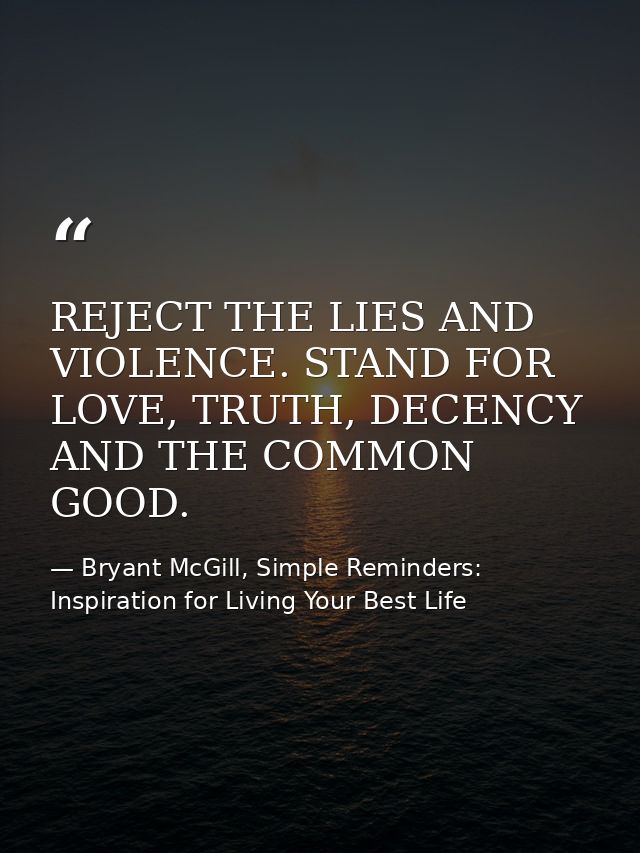 REJECT THE LIES AND VIOLENCE. STAND FOR LOVE, TRUTH, DECENCY AND THE COMMON GOOD. — Bryant McGill, Simple Reminders: Inspiration for Living Your Best Life