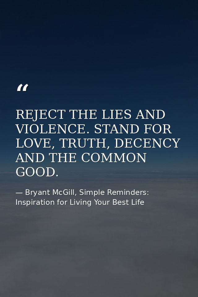 REJECT THE LIES AND VIOLENCE. STAND FOR LOVE, TRUTH, DECENCY AND THE COMMON GOOD. — Bryant McGill, Simple Reminders: Inspiration for Living Your Best Life