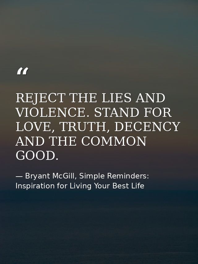 REJECT THE LIES AND VIOLENCE. STAND FOR LOVE, TRUTH, DECENCY AND THE COMMON GOOD. — Bryant McGill, Simple Reminders: Inspiration for Living Your Best Life