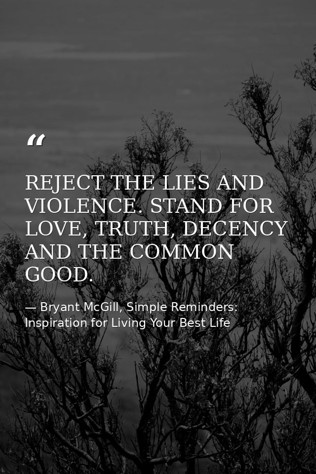 REJECT THE LIES AND VIOLENCE. STAND FOR LOVE, TRUTH, DECENCY AND THE COMMON GOOD. — Bryant McGill, Simple Reminders: Inspiration for Living Your Best Life