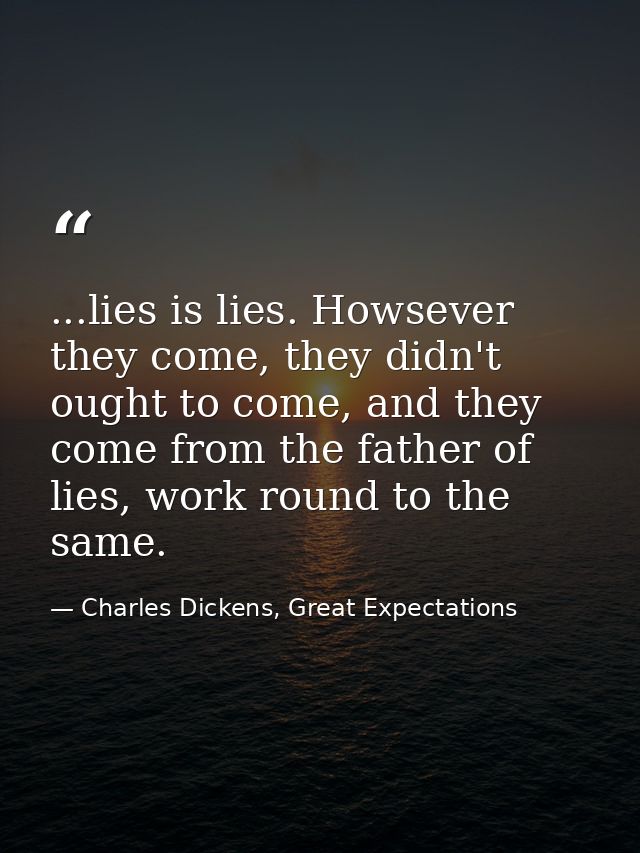 ...lies is lies. Howsever they come, they didn't ought to come, and they come from the father of lies, work round to the — Charles Dickens, Great Expectations