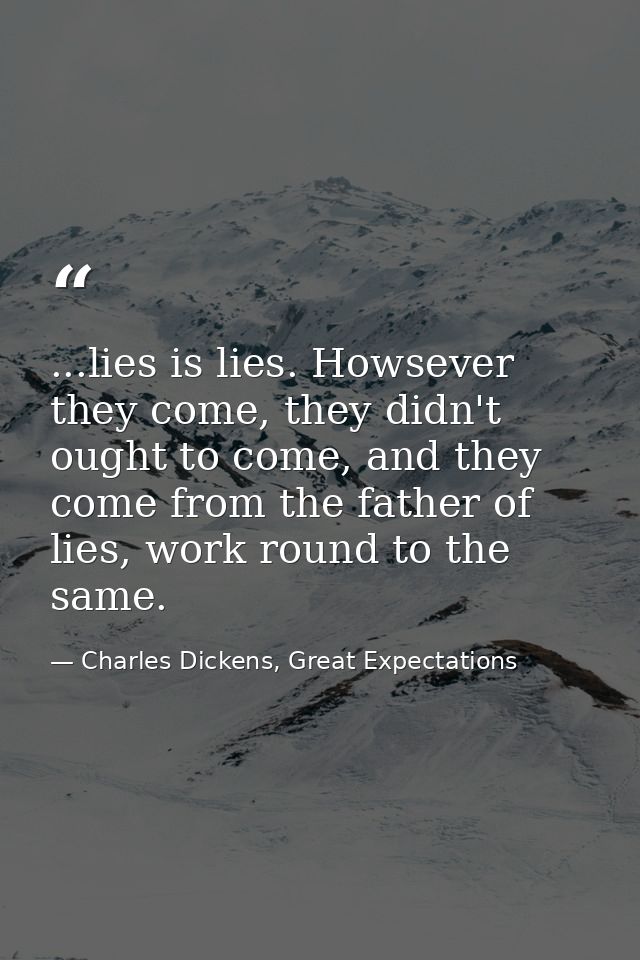 ...lies is lies. Howsever they come, they didn't ought to come, and they come from the father of lies, work round to the — Charles Dickens, Great Expectations