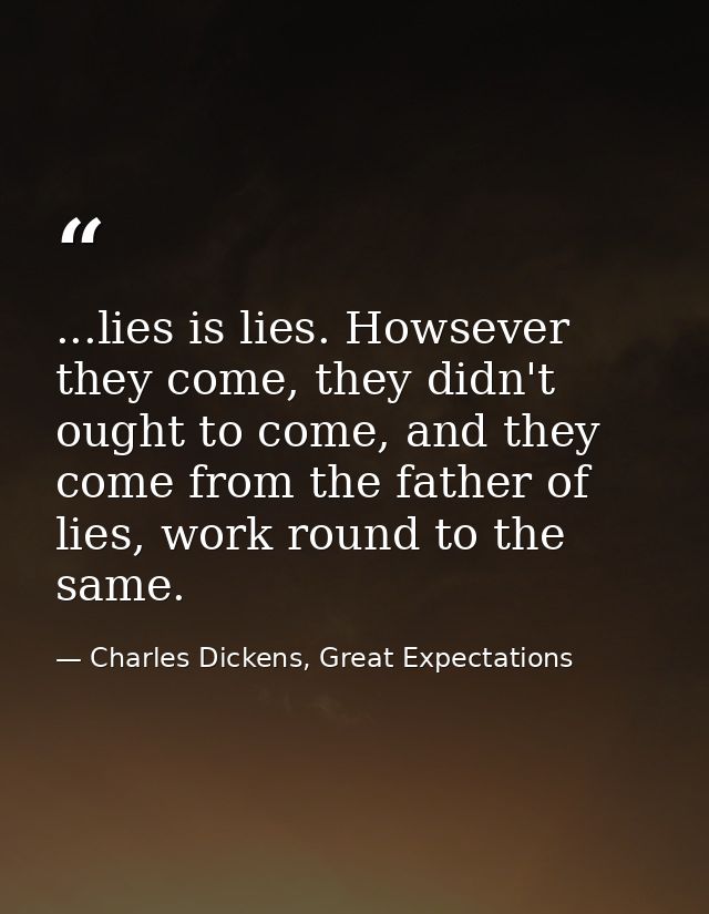 ...lies is lies. Howsever they come, they didn't ought to come, and they come from the father of lies, work round to the — Charles Dickens, Great Expectations