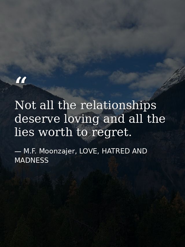 Not all the relationships deserve loving and all the lies worth to regret. — M.F. Moonzajer, LOVE, HATRED AND MADNESS