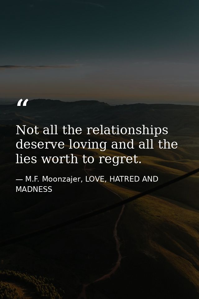 Not all the relationships deserve loving and all the lies worth to regret. — M.F. Moonzajer, LOVE, HATRED AND MADNESS