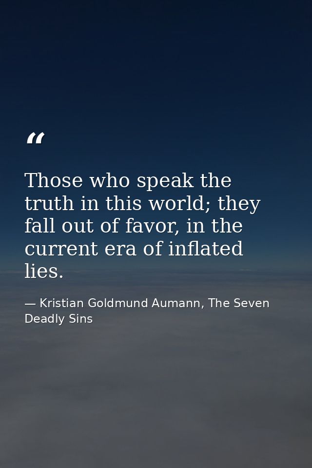 Those who speak the truth in this world; they fall out of favor, in the current era of inflated lies. — Kristian Goldmund Aumann, The Seven Deadly Sins