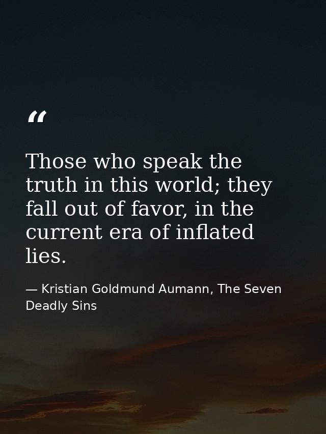Those who speak the truth in this world; they fall out of favor, in the current era of inflated lies. — Kristian Goldmund Aumann, The Seven Deadly Sins
