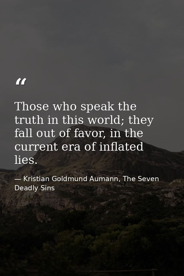 Those who speak the truth in this world; they fall out of favor, in the current era of inflated lies. — Kristian Goldmund Aumann, The Seven Deadly Sins