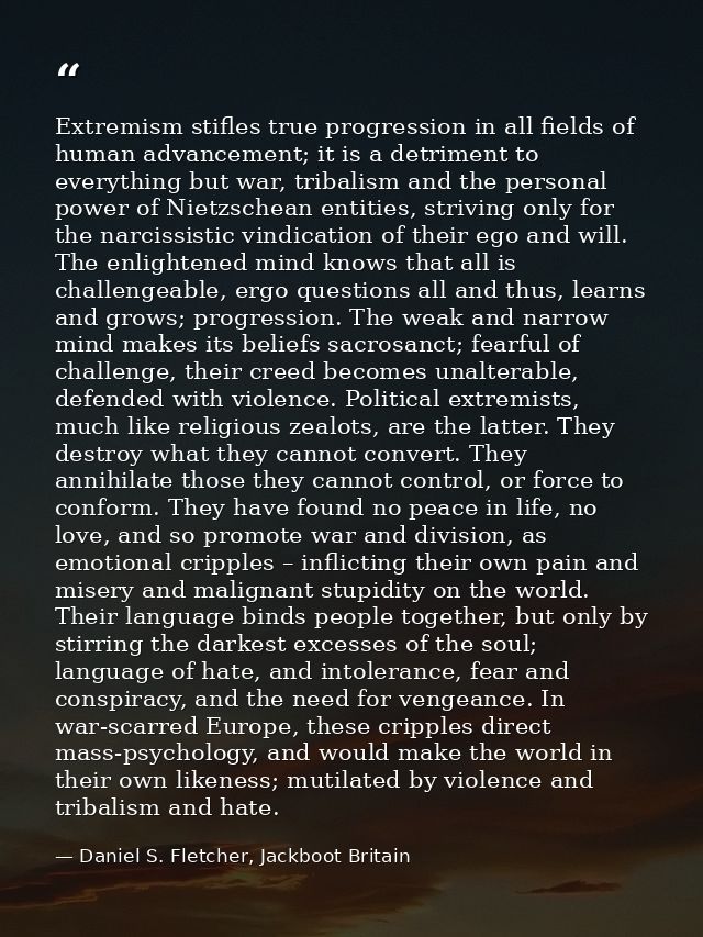 Extremism stifles true progression in all fields of human advancement; it is a detriment to everything but war, tribalis — Daniel S. Fletcher, Jackboot Britain