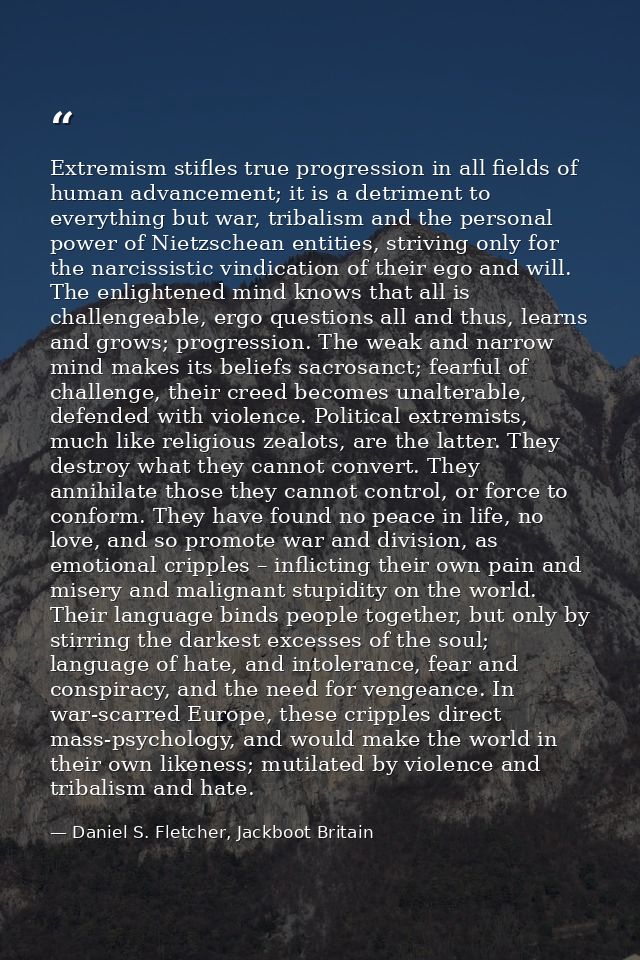 Extremism stifles true progression in all fields of human advancement; it is a detriment to everything but war, tribalis — Daniel S. Fletcher, Jackboot Britain