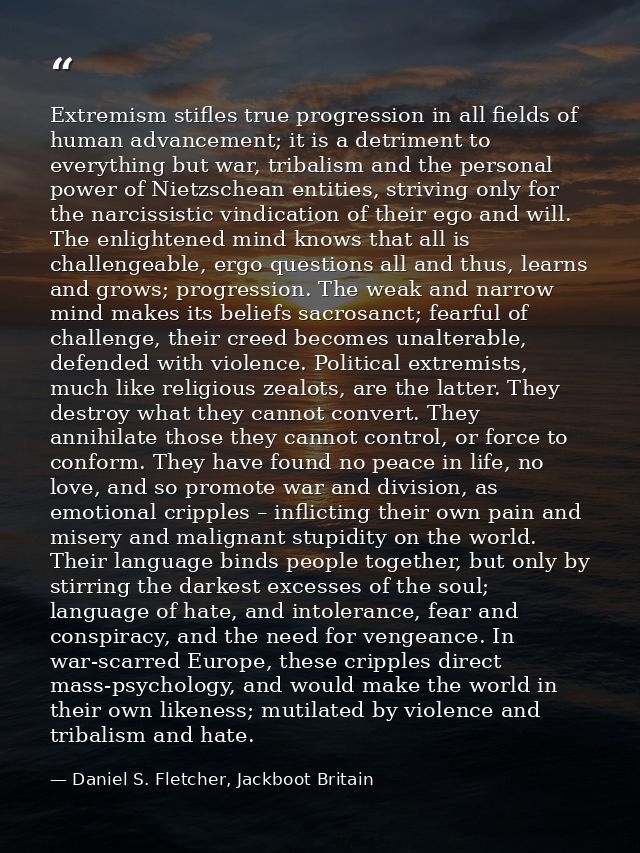 Extremism stifles true progression in all fields of human advancement; it is a detriment to everything but war, tribalis — Daniel S. Fletcher, Jackboot Britain