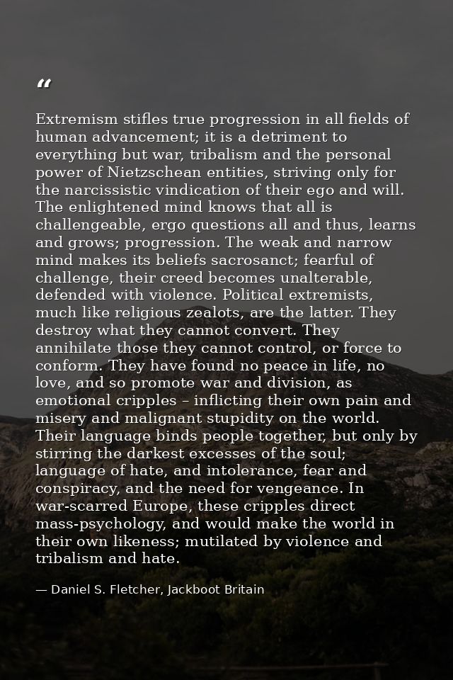 Extremism stifles true progression in all fields of human advancement; it is a detriment to everything but war, tribalis — Daniel S. Fletcher, Jackboot Britain