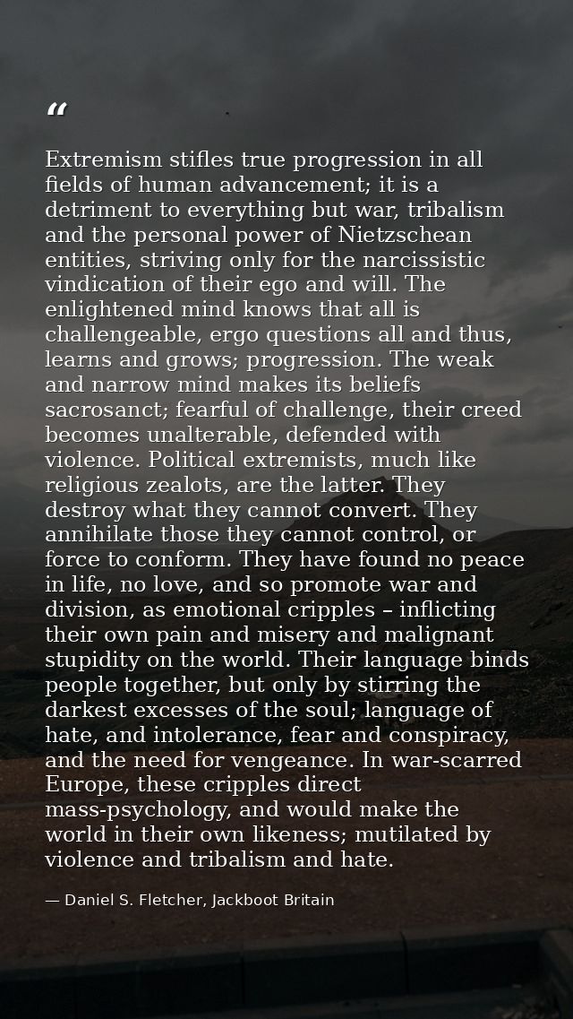 Extremism stifles true progression in all fields of human advancement; it is a detriment to everything but war, tribalis — Daniel S. Fletcher, Jackboot Britain