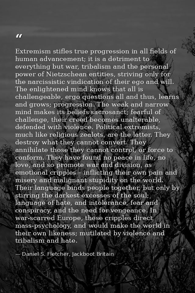 Extremism stifles true progression in all fields of human advancement; it is a detriment to everything but war, tribalis — Daniel S. Fletcher, Jackboot Britain