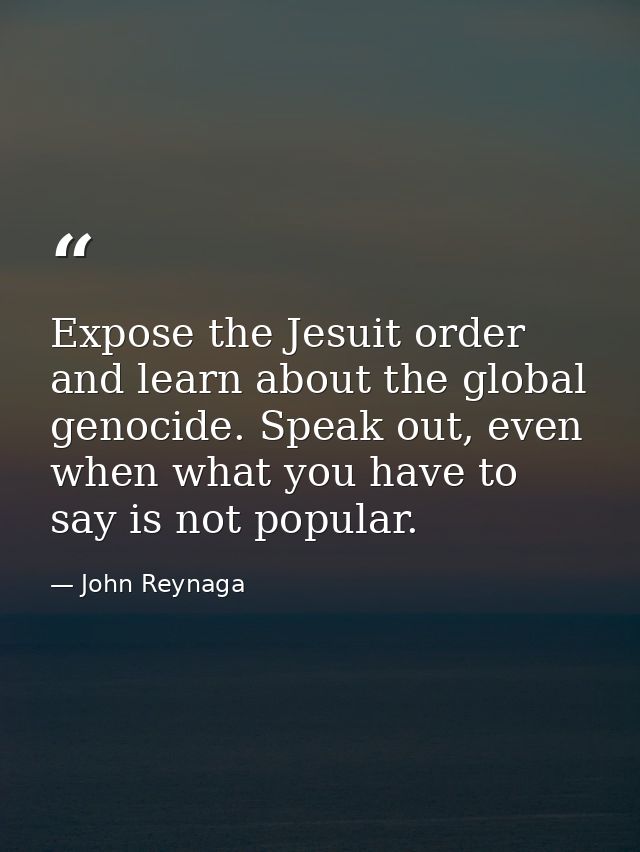 Expose the Jesuit order and learn about the global genocide. Speak out, even when what you have to say is not popular. — John Reynaga