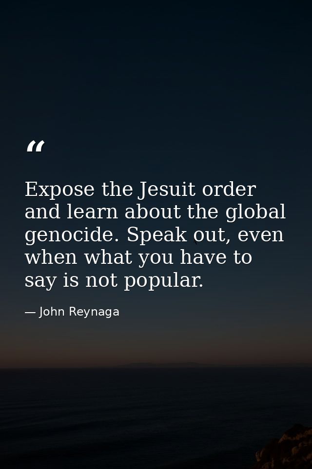 Expose the Jesuit order and learn about the global genocide. Speak out, even when what you have to say is not popular. — John Reynaga