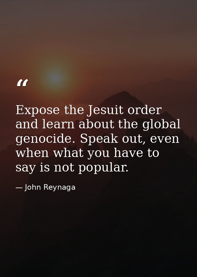 Expose the Jesuit order and learn about the global genocide. Speak out, even when what you have to say is not popular. — John Reynaga