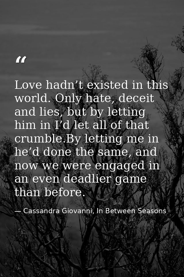 Love hadn’t existed in this world. Only hate, deceit and lies, but by letting him in I’d let all of that crumble.By lett — Cassandra Giovanni, In Between Seasons