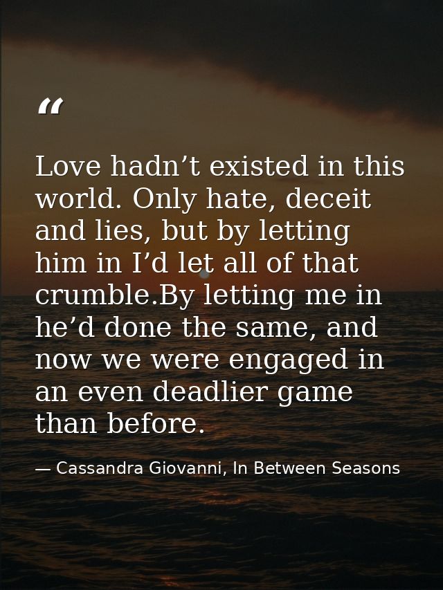 Love hadn’t existed in this world. Only hate, deceit and lies, but by letting him in I’d let all of that crumble.By lett — Cassandra Giovanni, In Between Seasons
