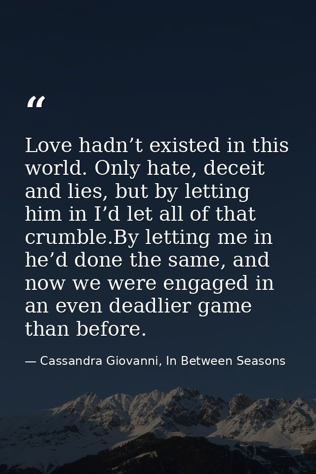 Love hadn’t existed in this world. Only hate, deceit and lies, but by letting him in I’d let all of that crumble.By lett — Cassandra Giovanni, In Between Seasons