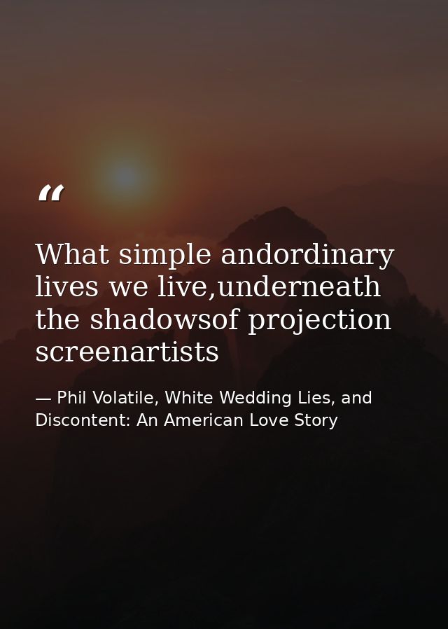 What simple andordinary lives we live,underneath the shadowsof projection screenartists — Phil Volatile, White Wedding Lies, and Discontent: An American Love Story