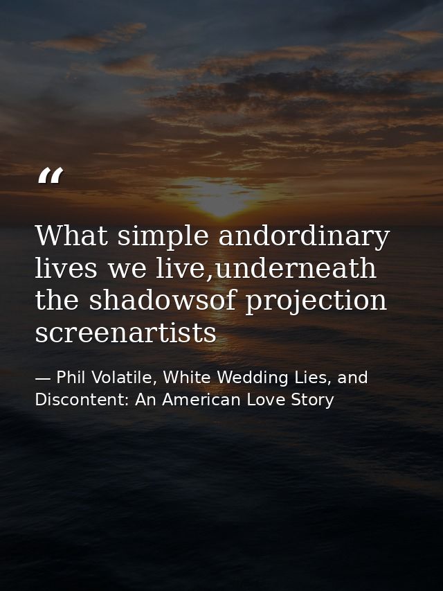 What simple andordinary lives we live,underneath the shadowsof projection screenartists — Phil Volatile, White Wedding Lies, and Discontent: An American Love Story