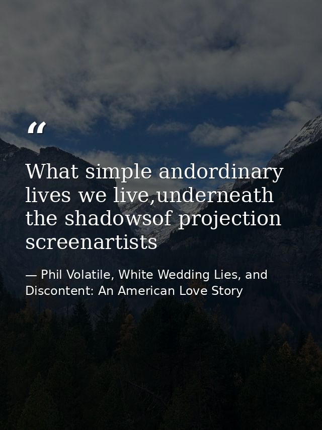 What simple andordinary lives we live,underneath the shadowsof projection screenartists — Phil Volatile, White Wedding Lies, and Discontent: An American Love Story