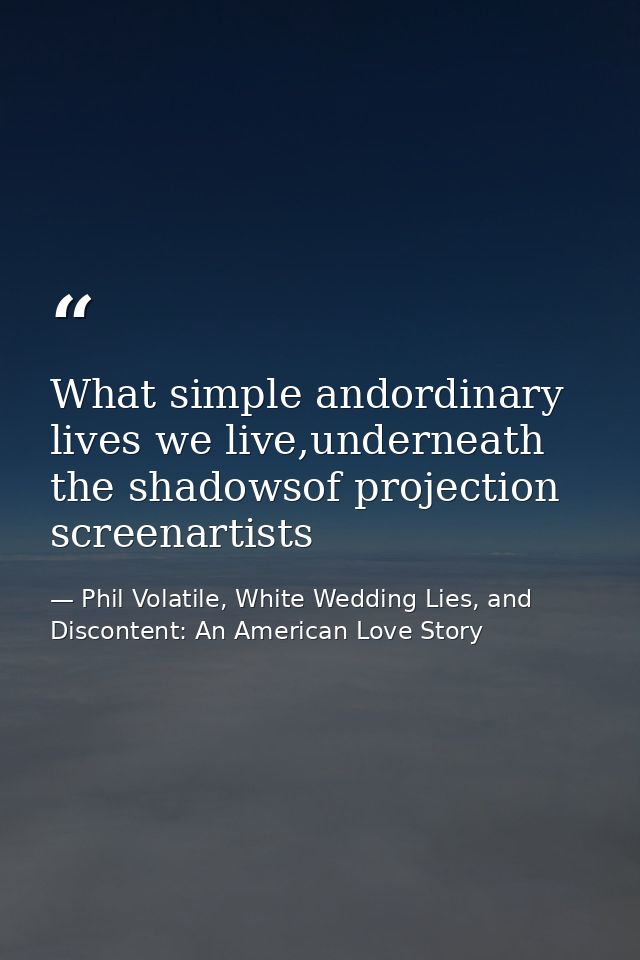 What simple andordinary lives we live,underneath the shadowsof projection screenartists — Phil Volatile, White Wedding Lies, and Discontent: An American Love Story