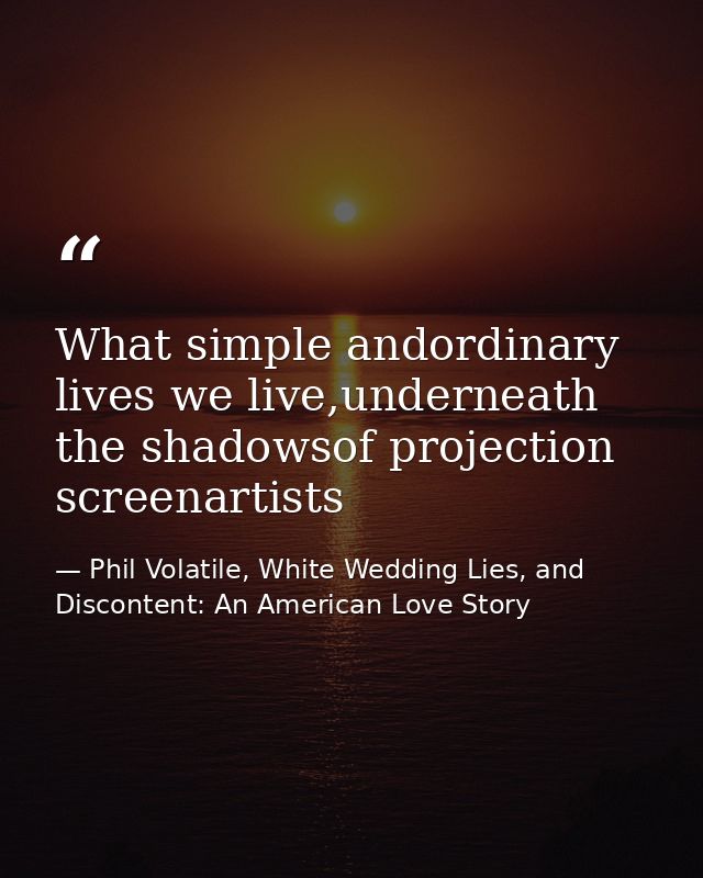 What simple andordinary lives we live,underneath the shadowsof projection screenartists — Phil Volatile, White Wedding Lies, and Discontent: An American Love Story