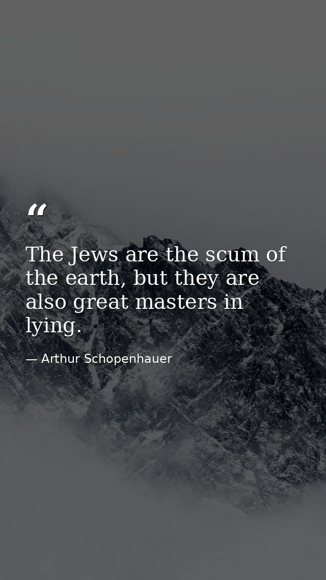The Jews are the scum of the earth, but they are also great masters in lying. — Arthur Schopenhauer