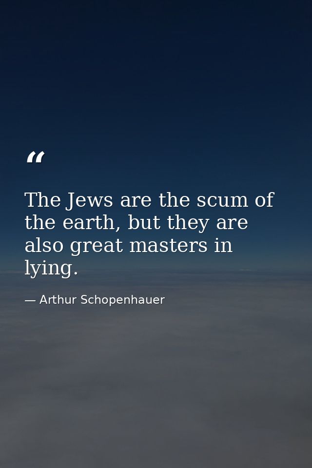 The Jews are the scum of the earth, but they are also great masters in lying. — Arthur Schopenhauer